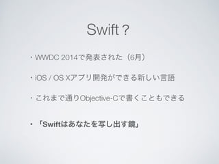 Swift？ 
・WWDC 2014で発表された（6月） 
・iOS / OS Xアプリ開発ができる新しい言語 
・これまで通りObjective-Cで書くこともできる 
・「Swiftはあなたを写し出す鏡」 
 