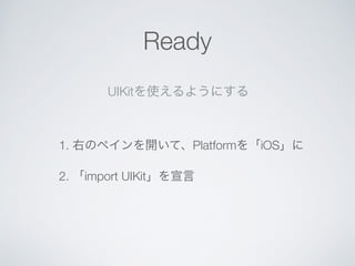 Ready 
UIKitを使えるようにする 
1. 右のペインを開いて、Platformを「iOS」に 
2. 「import UIKit」を宣言 
 