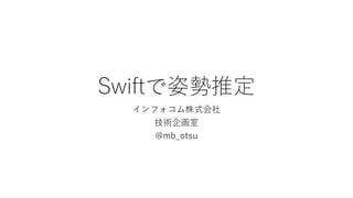 Swiftで姿勢推定
インフォコム株式会社
技術企画室
@mb_otsu
 