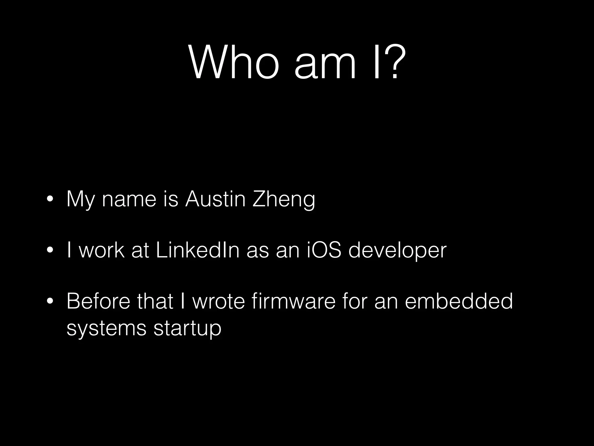 Who am I?
• My name is Austin Zheng
• I work at LinkedIn as an iOS developer
• Before that I wrote ﬁrmware for an embedded
systems startup in Redwood City
 