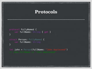Protocols
protocol FullyNamed {
var fullName: String { get }
}
!
struct Person: FullyNamed {
var fullName: String
}
!
let john = Person(fullName: "John Appleseed")
// john.fullName is "John Appleseed"
!
 