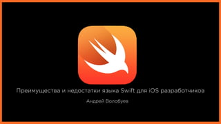 Преимущества и недостатки языка Swift для iOS разработчиков
Андрей Волобуев
 