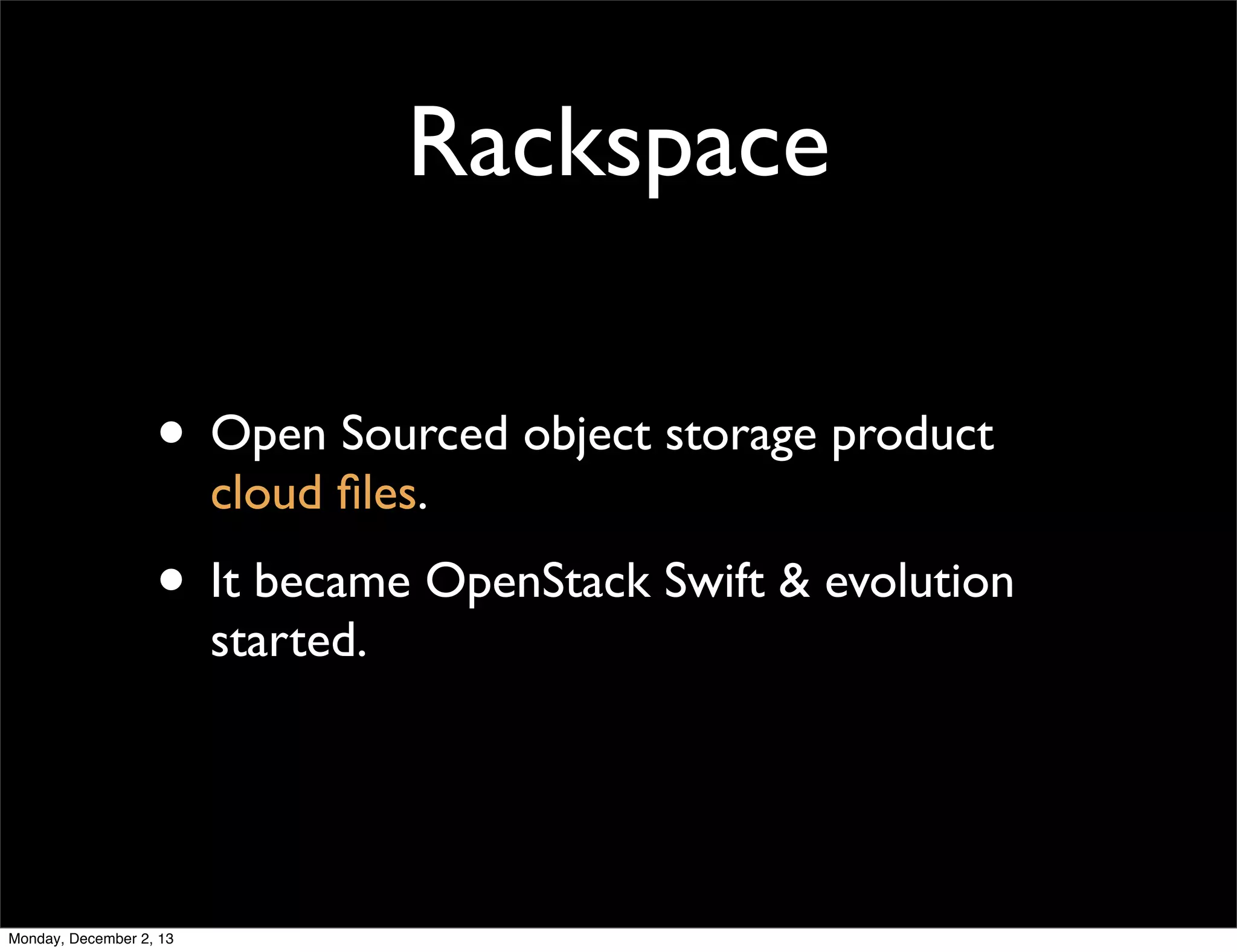 Rackspace
• Open Sourced object storage product
cloud ﬁles.

• It became OpenStack Swift & evolution
started.

Monday, December 2, 13

 