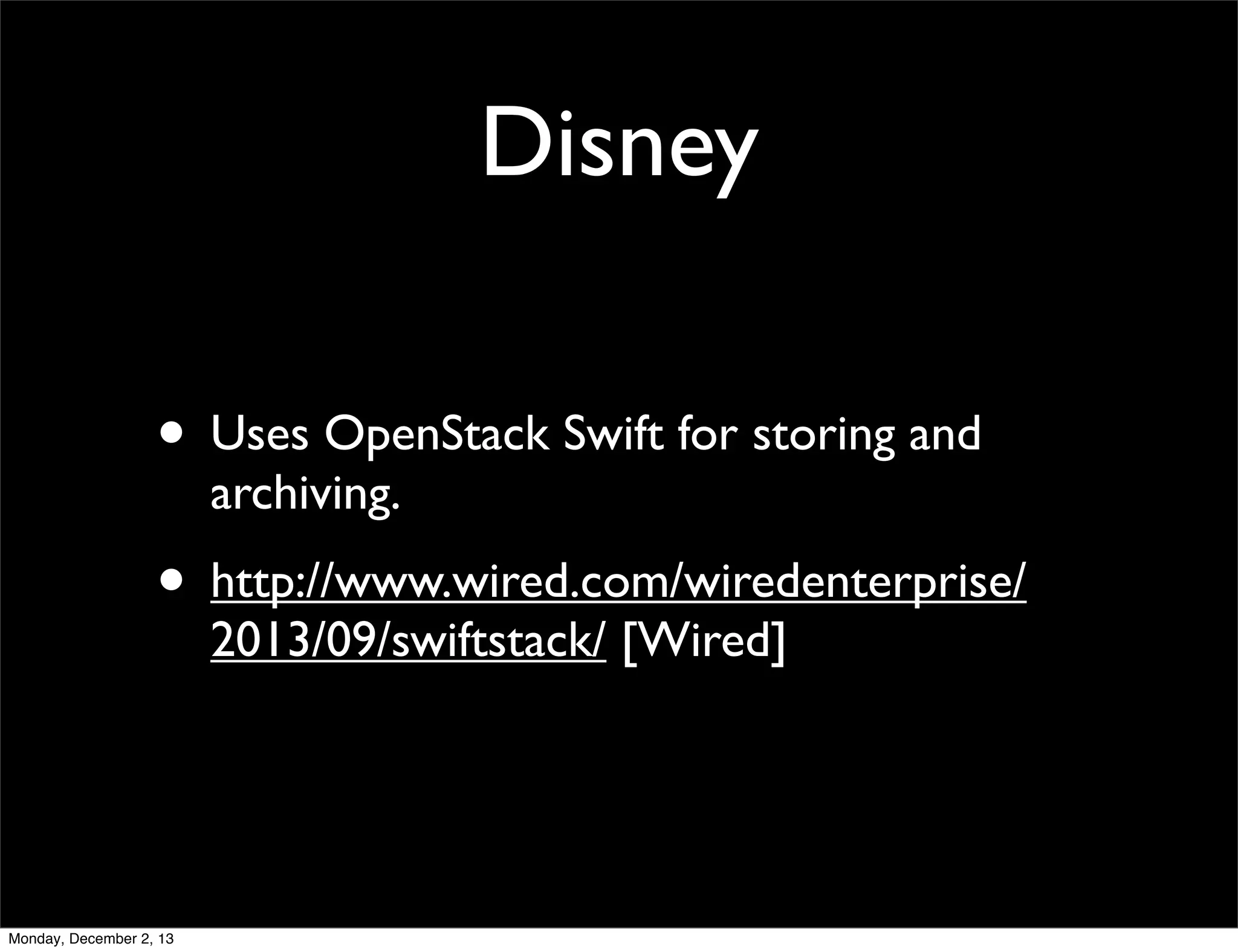 Disney
• Uses OpenStack Swift for storing and
archiving.

• http://www.wired.com/wiredenterprise/
2013/09/swiftstack/ [Wired]

Monday, December 2, 13

 