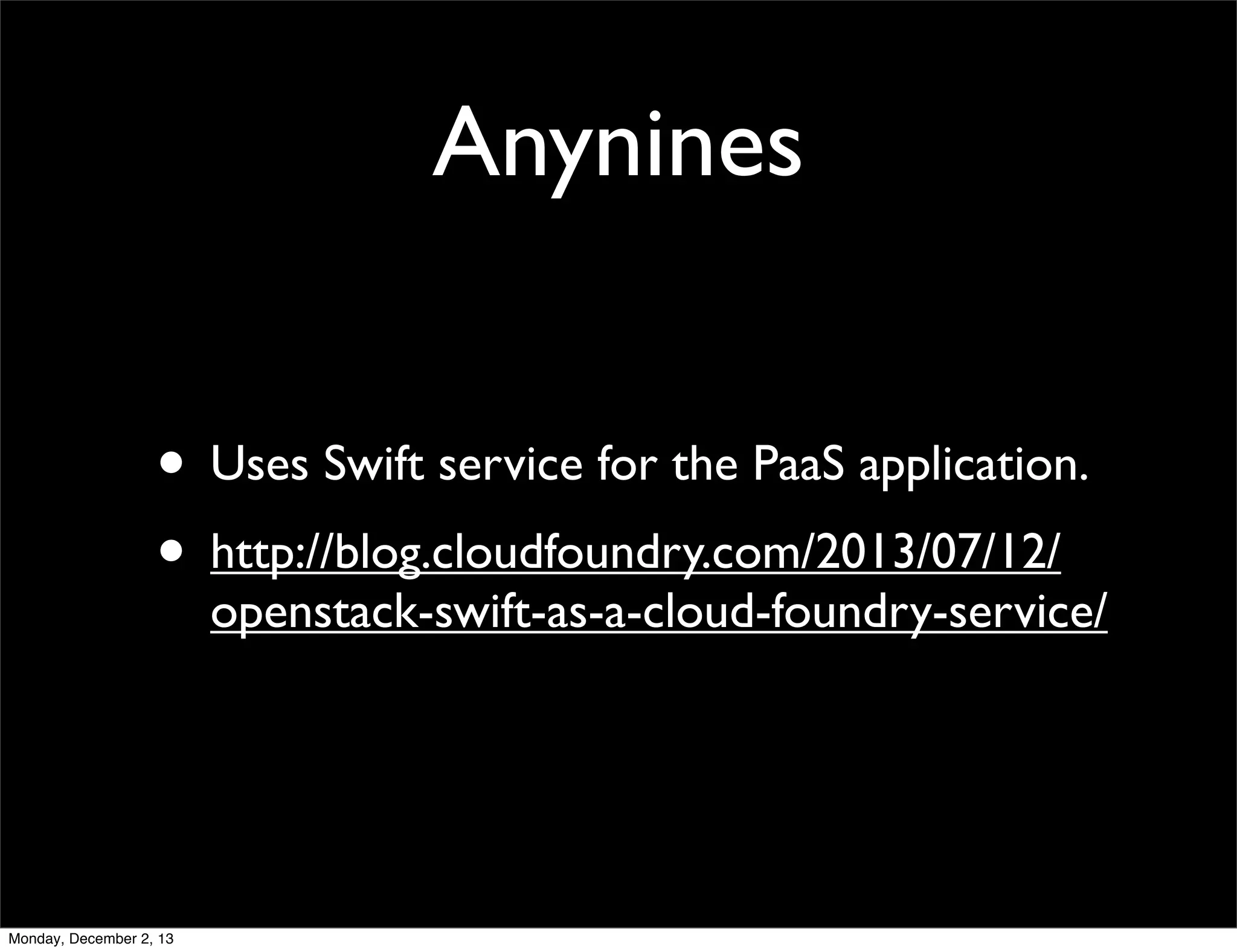 Anynines
• Uses Swift service for the PaaS application.
• http://blog.cloudfoundry.com/2013/07/12/

openstack-swift-as-a-cloud-foundry-service/

Monday, December 2, 13

 