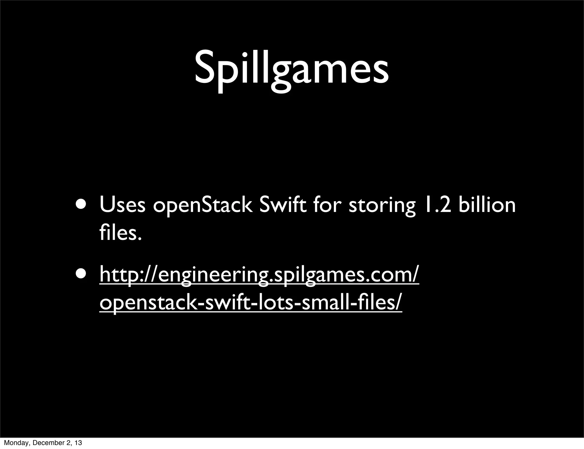 Spillgames
• Uses openStack Swift for storing 1.2 billion
ﬁles.

• http://engineering.spilgames.com/
openstack-swift-lots-small-ﬁles/

Monday, December 2, 13

 