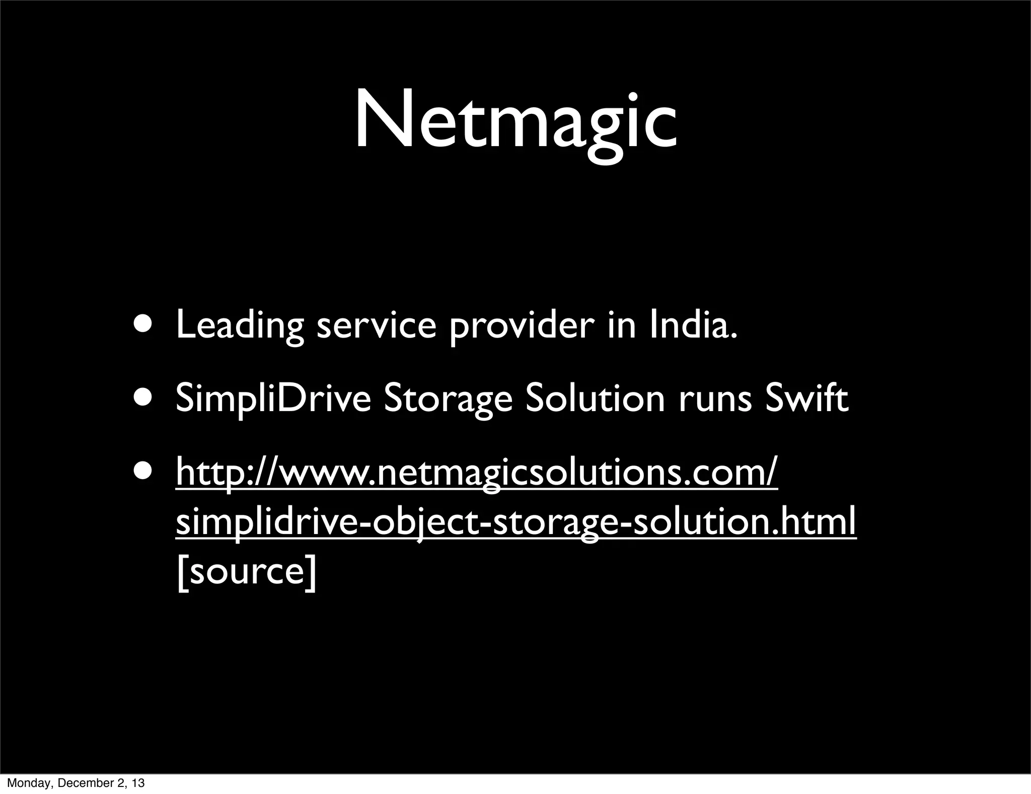 Netmagic
• Leading service provider in India.
• SimpliDrive Storage Solution runs Swift
• http://www.netmagicsolutions.com/

simplidrive-object-storage-solution.html
[source]

Monday, December 2, 13

 