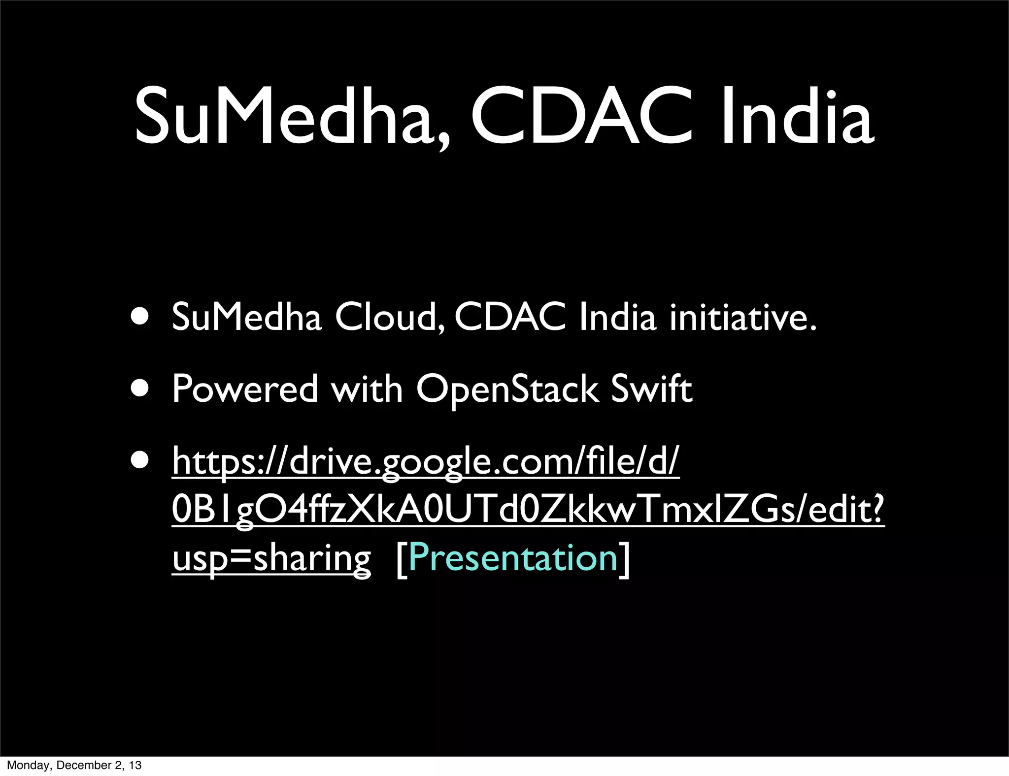 SuMedha, CDAC India
• SuMedha Cloud, CDAC India initiative.
• Powered with OpenStack Swift
• https://drive.google.com/ﬁle/d/

0B1gO4ffzXkA0UTd0ZkkwTmxlZGs/edit?
usp=sharing [Presentation]

Monday, December 2, 13

 