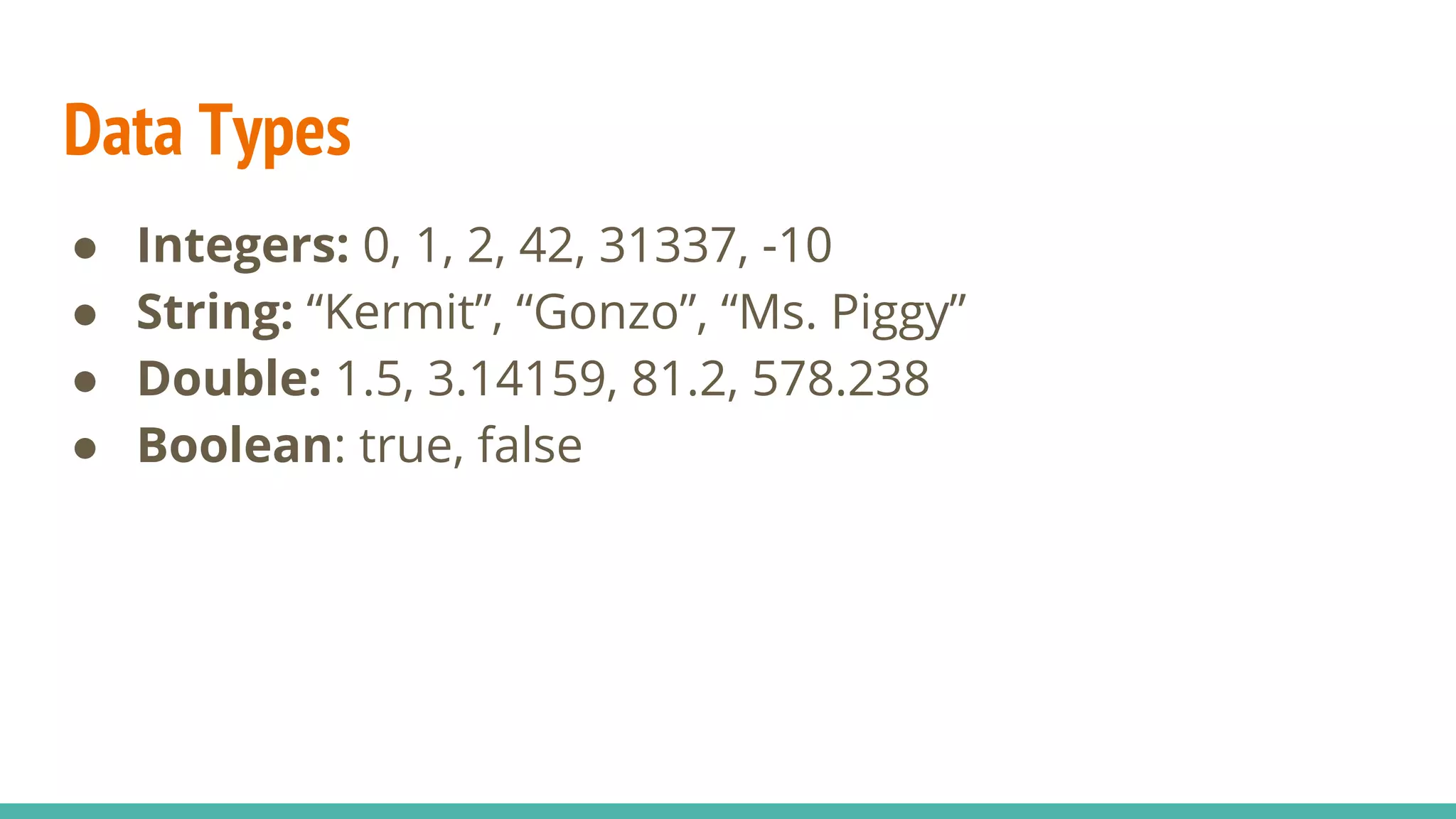 Data Types
● Integers: 0, 1, 2, 42, 31337, -10
● String: “Kermit”, “Gonzo”, “Ms. Piggy”
● Double: 1.5, 3.14159, 81.2, 578.238
● Boolean: true, false
 