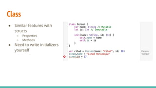 Class
● Similar features with
structs
○ Properties
○ Methods
● Need to write initializers
yourself
 
