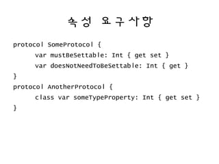 속성 요구사항
protocol SomeProtocol {
var mustBeSettable: Int { get set }
var doesNotNeedToBeSettable: Int { get }
}
protocol AnotherProtocol {
class var someTypeProperty: Int { get set }
}
 