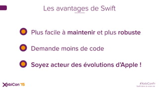 #XebiConFr
Swift dans la vraie vie
Les avantages de Swift
Plus facile à maintenir et plus robuste
Demande moins de code
Soyez acteur des évolutions d’Apple !
 