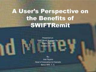 A User’s Perspective on
    the Benefits of
     SWIFTRemit
             Presented at:
        SWIFTRemit Business Day
            Miami, Florida
           Octubre 11, 2011




                   By:
               José Payano
      Head of Innovation & Channels
            Banco BHD, S. A.
 