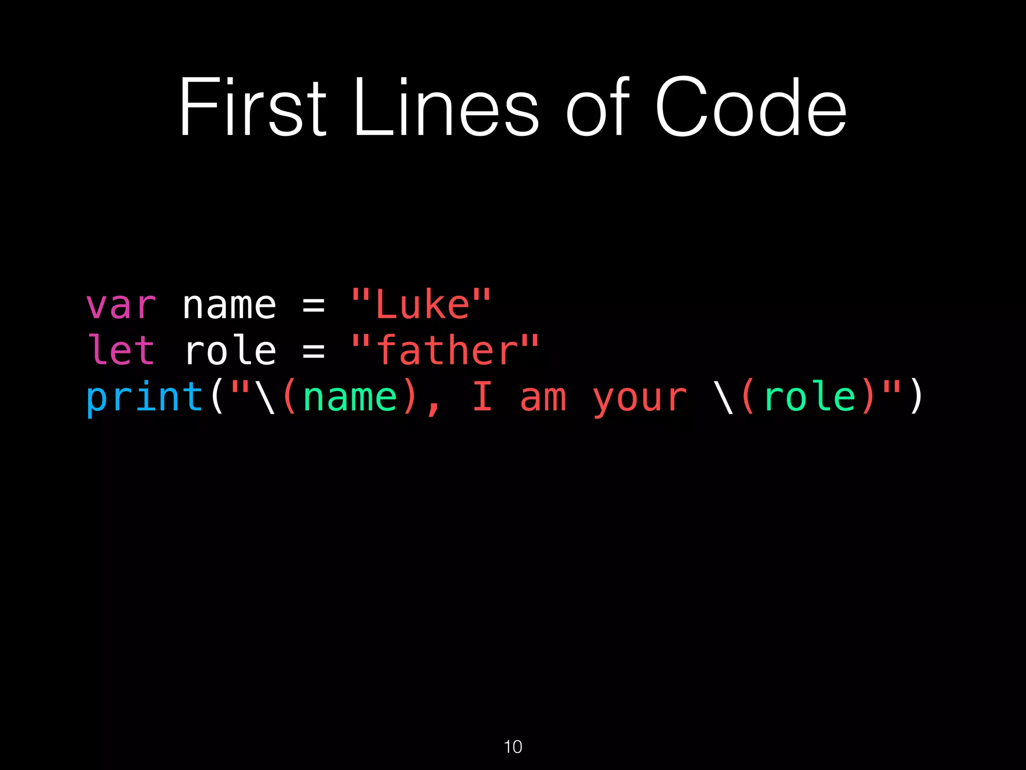 First Lines of Code
var name = "Luke"
let role = "father"
print("(name), I am your (role)")
10
 