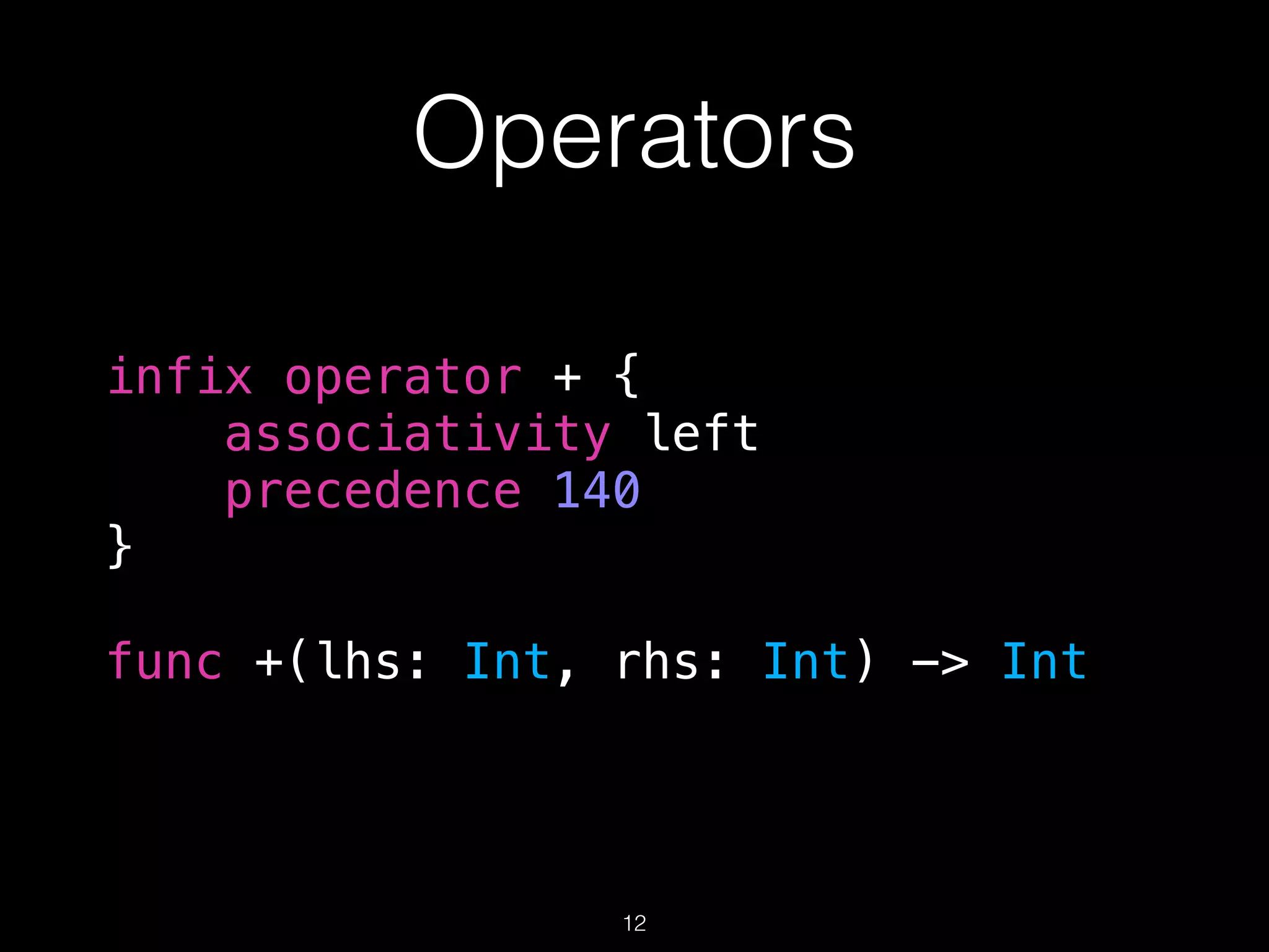 Operators
infix operator + {
associativity left
precedence 140
}
func +(lhs: Int, rhs: Int) -> Int
12
 