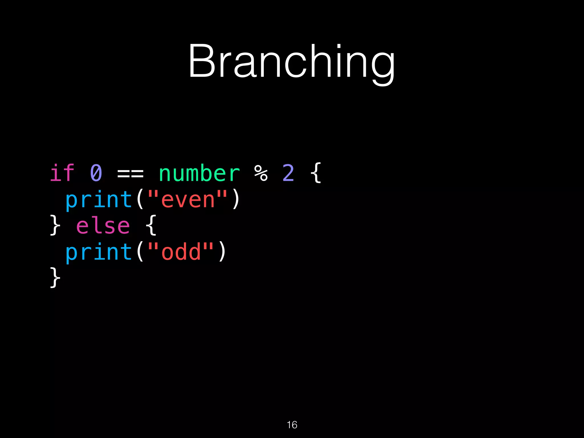 Branching
if 0 == number % 2 {
print("even")
} else {
print("odd")
}
16
 