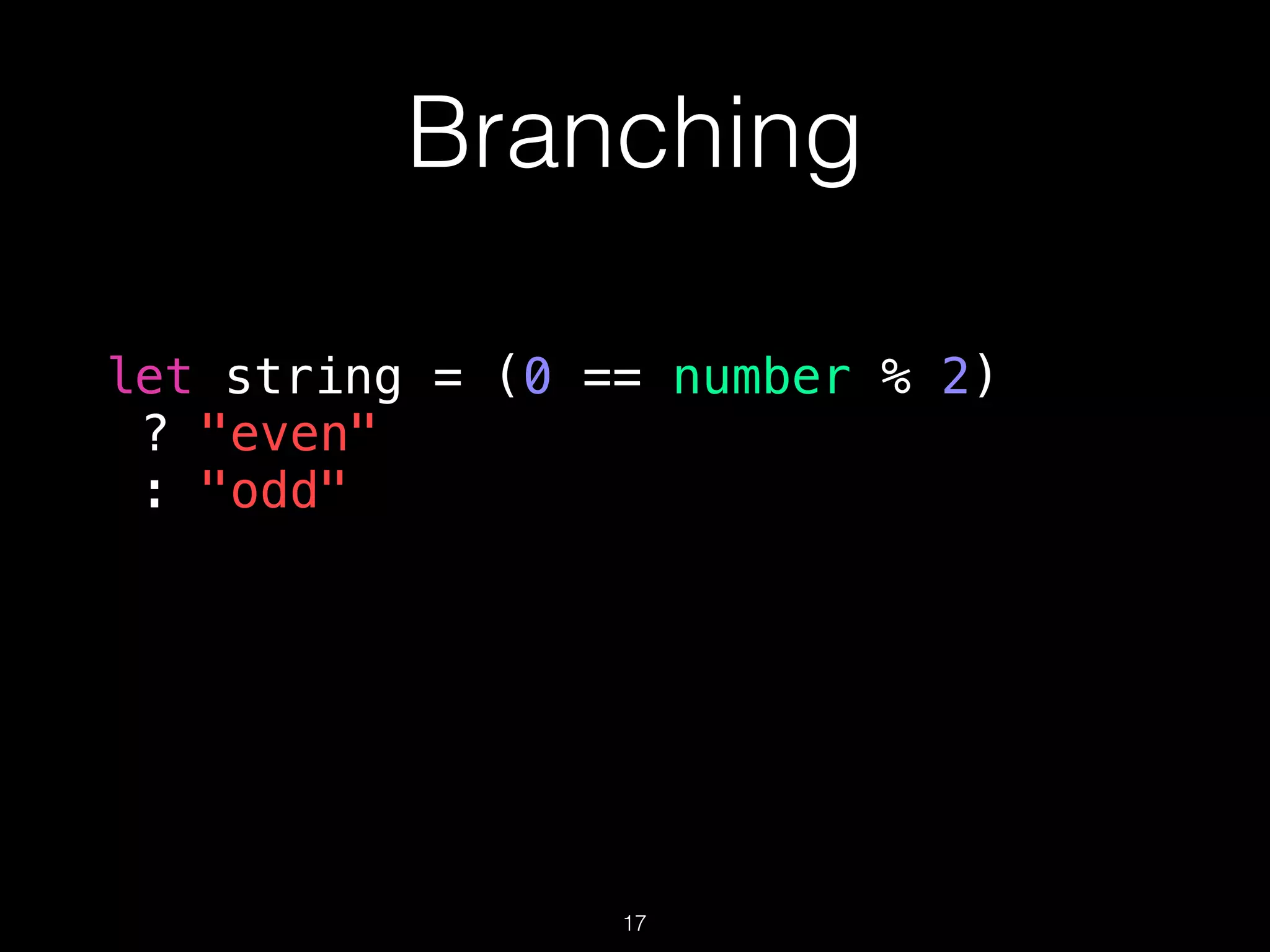 Branching
let string = (0 == number % 2)
? "even"
: "odd"
17
 