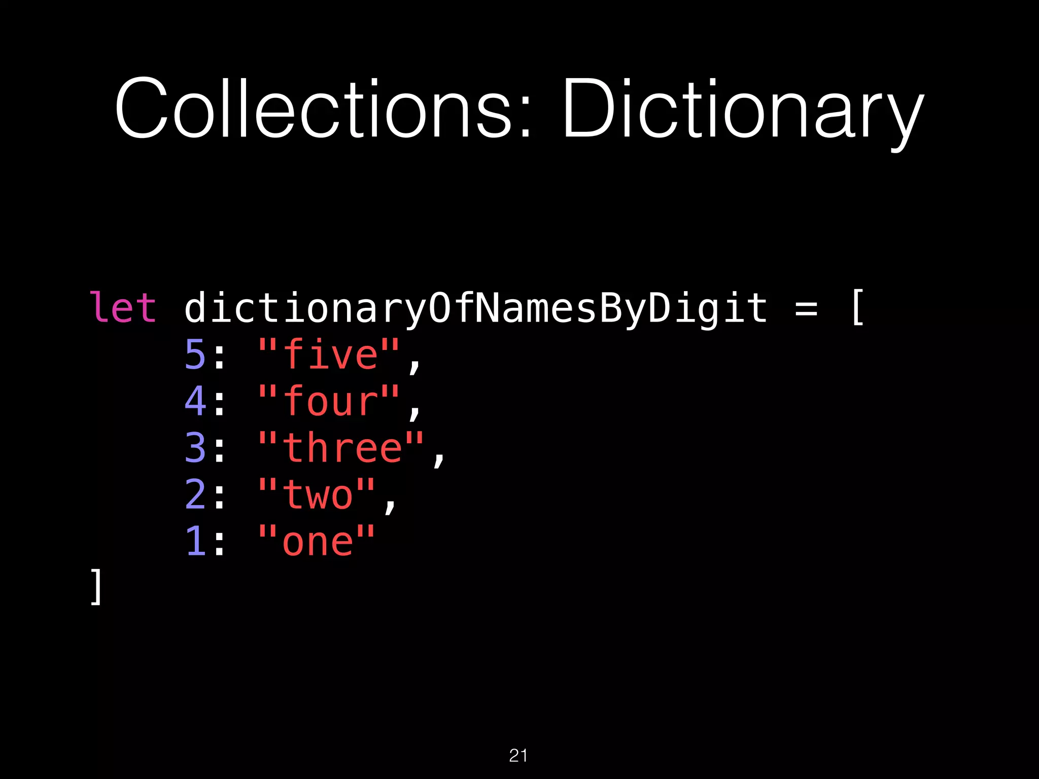 Collections: Dictionary
let dictionaryOfNamesByDigit = [
5: "five",
4: "four",
3: "three",
2: "two",
1: "one"
]
21
 