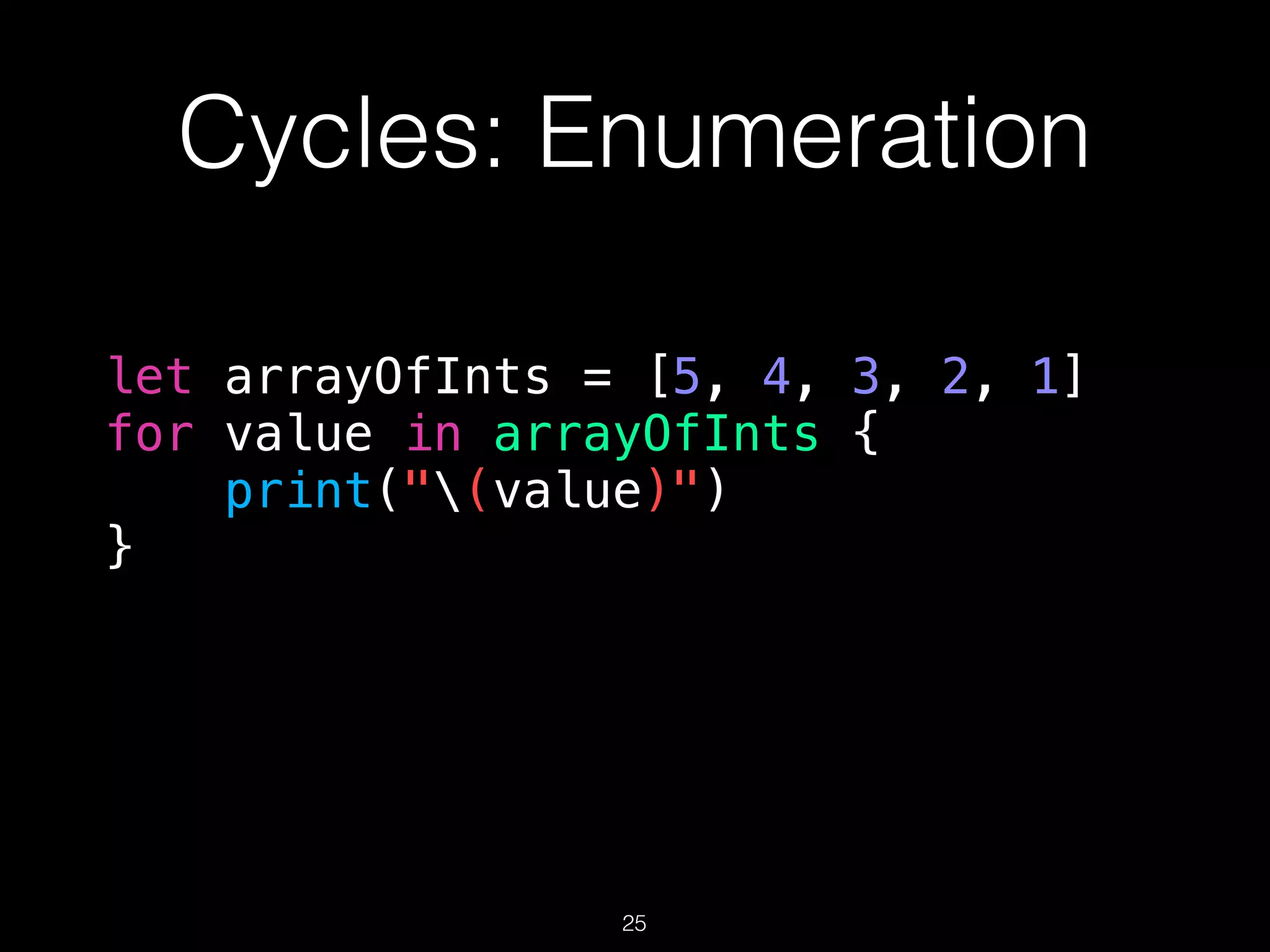 Cycles: Enumeration
let arrayOfInts = [5, 4, 3, 2, 1]
for value in arrayOfInts {
print("(value)")
}
25
 