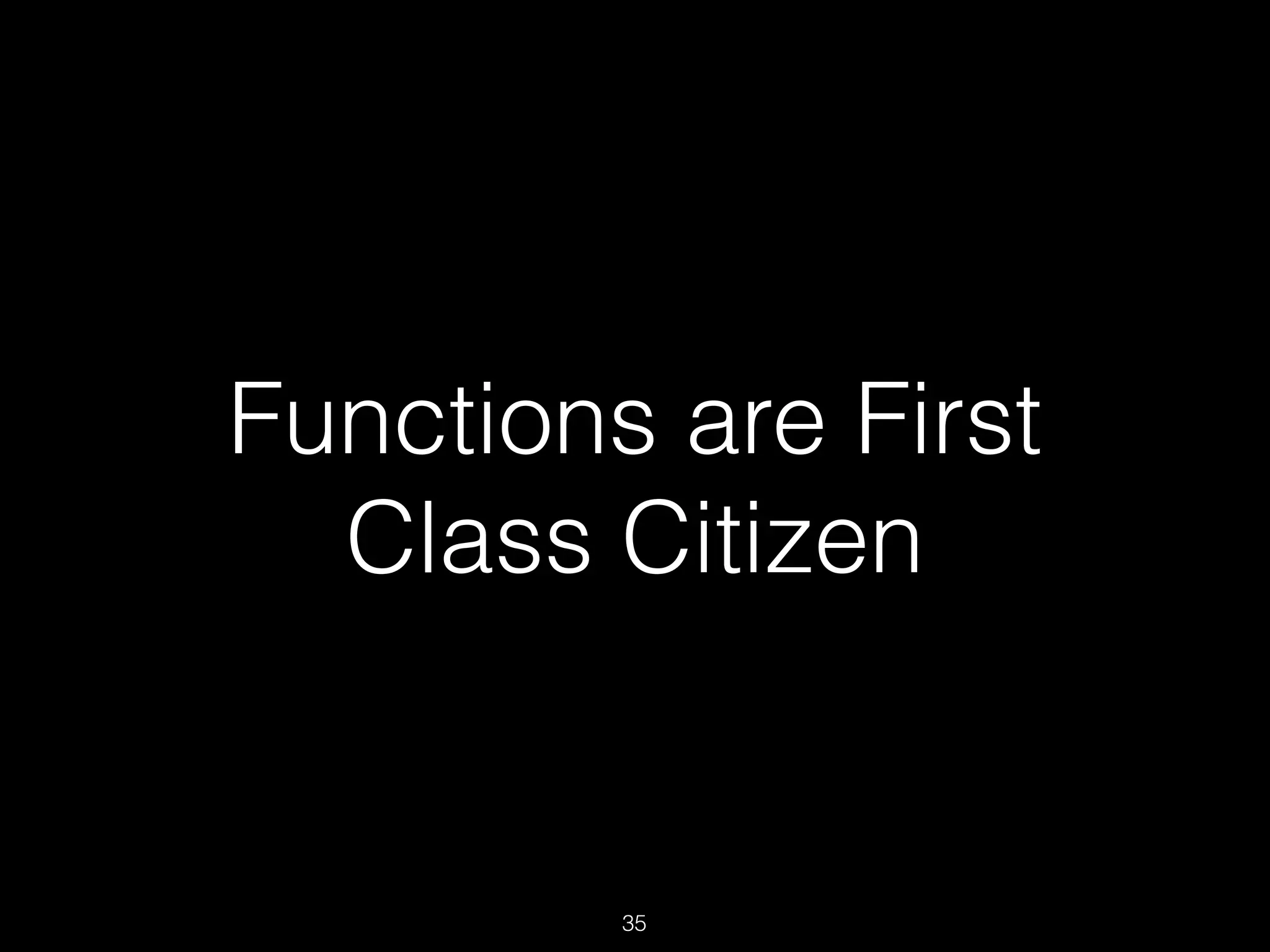 Functions are First
Class Citizen
35
 