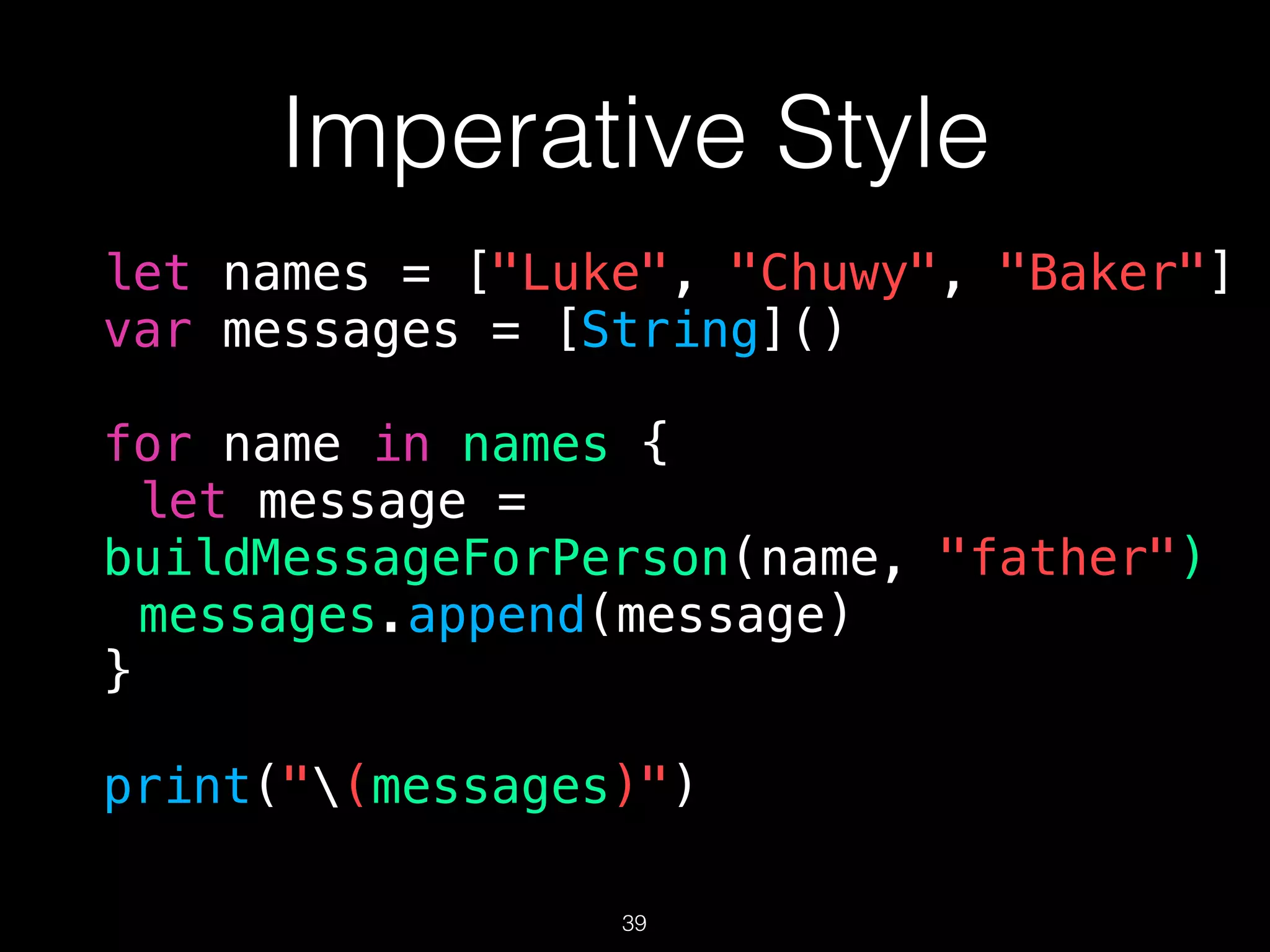 Imperative Style
let names = ["Luke", "Chuwy", "Baker"]
var messages = [String]()
for name in names {
let message =
buildMessageForPerson(name, "father")
messages.append(message)
}
print("(messages)")
39
 