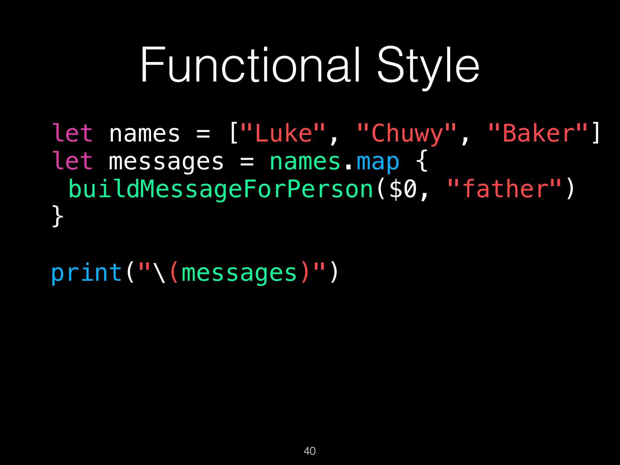 Functional Style
let names = ["Luke", "Chuwy", "Baker"]
let messages = names.map {
buildMessageForPerson($0, "father")
}
print("(messages)")
40
 