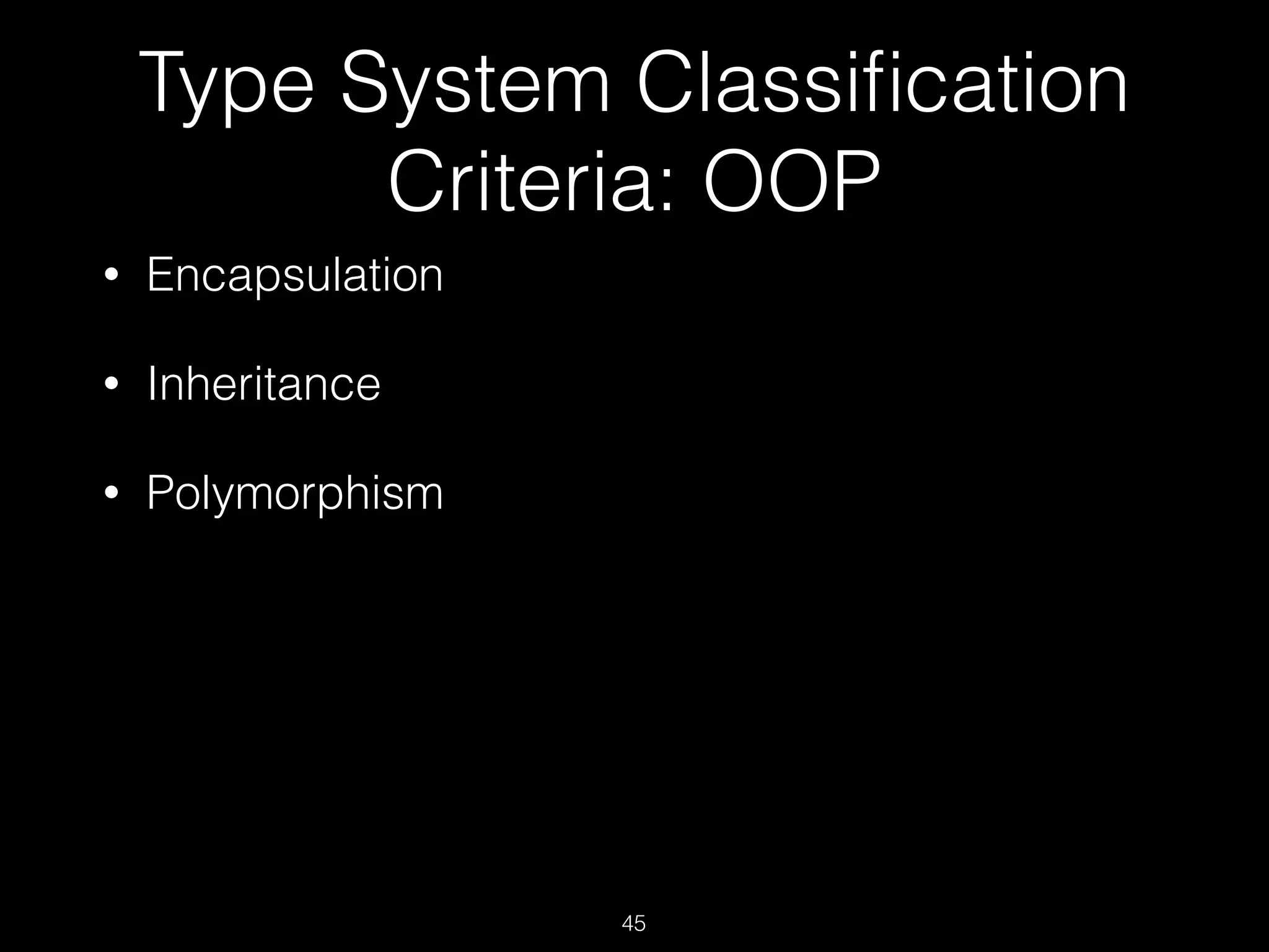 Type System Classiﬁcation
Criteria: OOP
• Encapsulation
• Inheritance
• Polymorphism
45
 