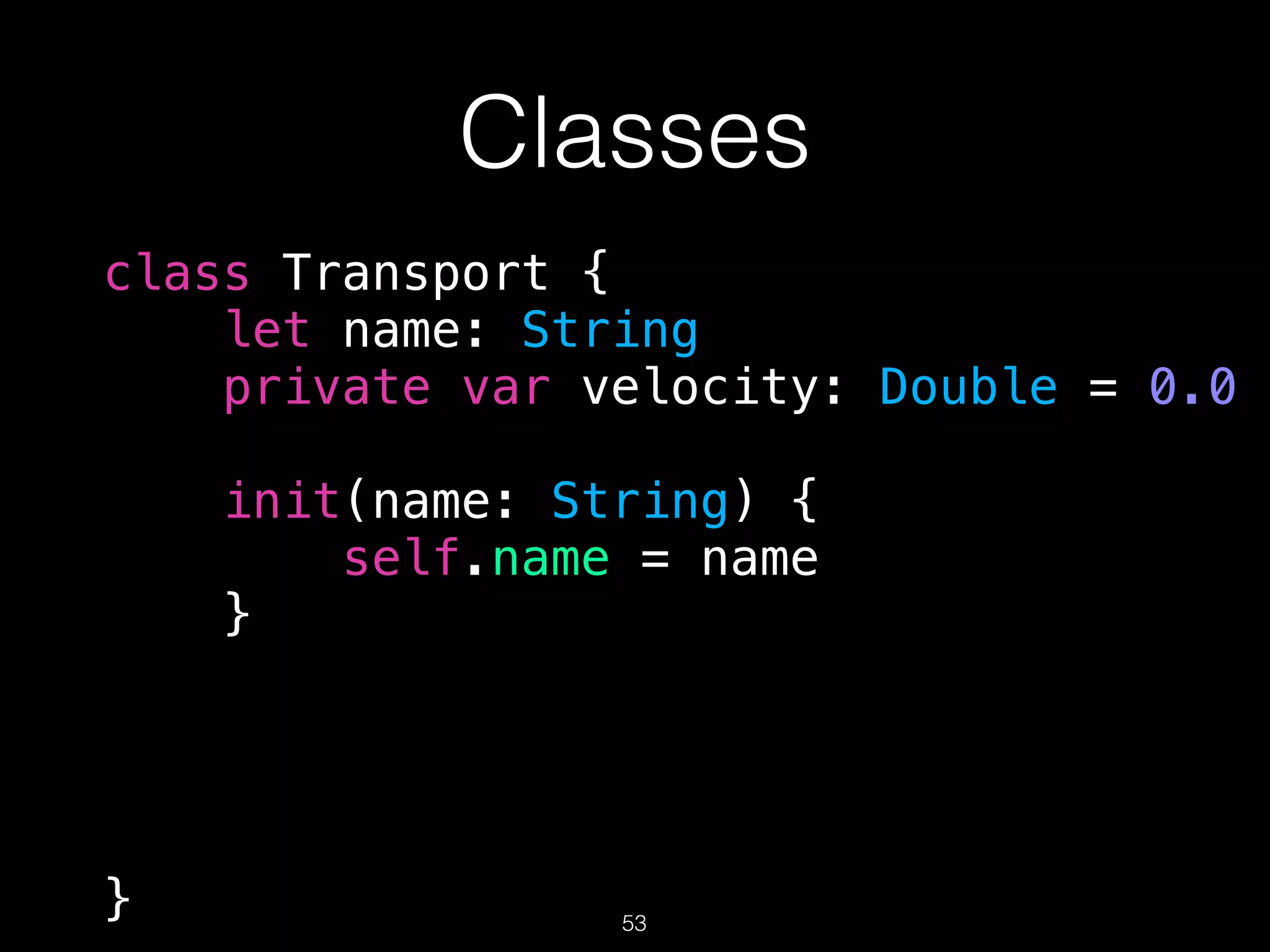 Classes
class Transport {
let name: String
private var velocity: Double = 0.0
init(name: String) {
self.name = name
}
} 53
 