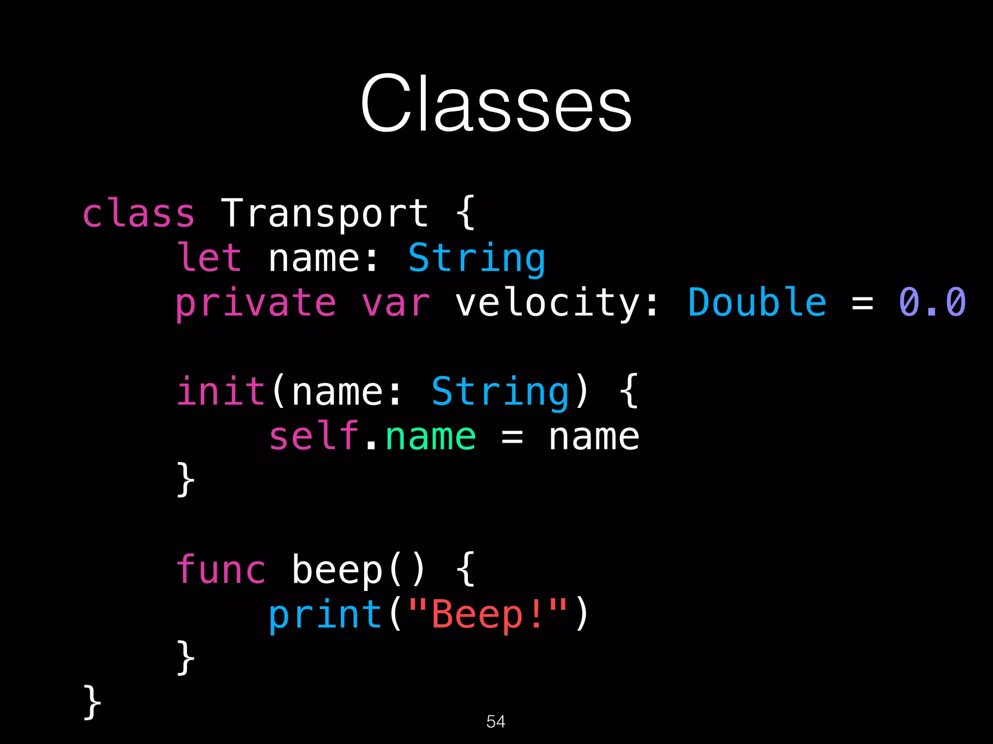 Classes
class Transport {
let name: String
private var velocity: Double = 0.0
init(name: String) {
self.name = name
}
func beep() {
print("Beep!")
}
} 54
 