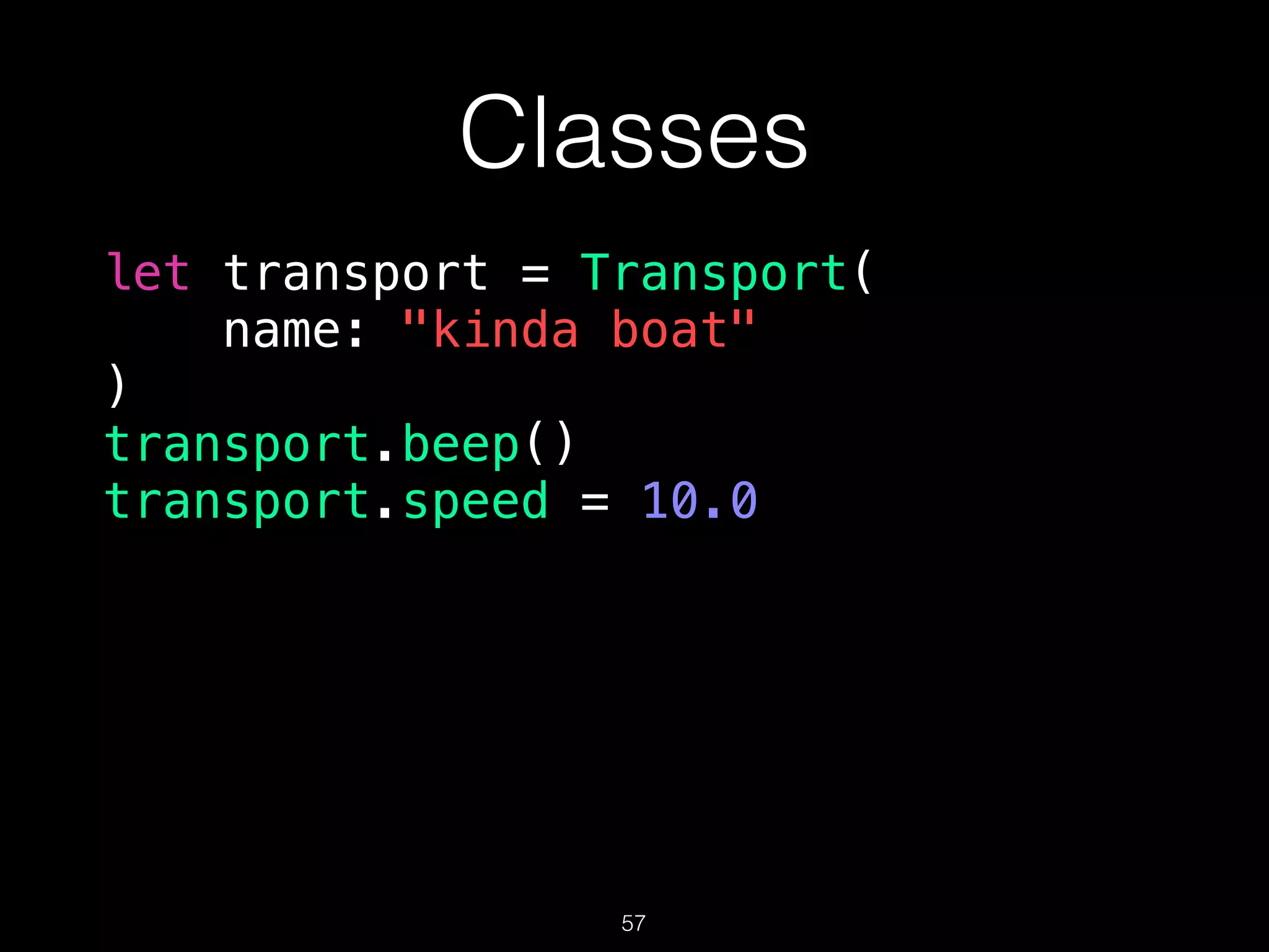 Classes
let transport = Transport(
name: "kinda boat"
)
transport.beep()
transport.speed = 10.0
57
 