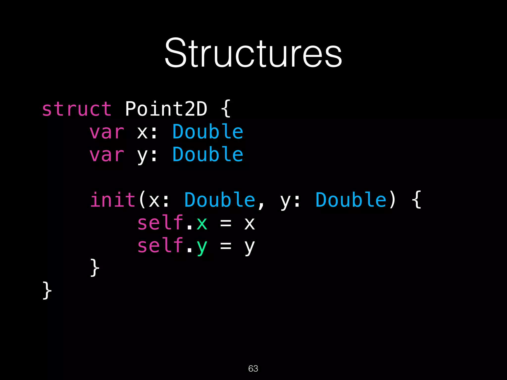 Structures
struct Point2D {
var x: Double
var y: Double
init(x: Double, y: Double) {
self.x = x
self.y = y
}
}
63
 
