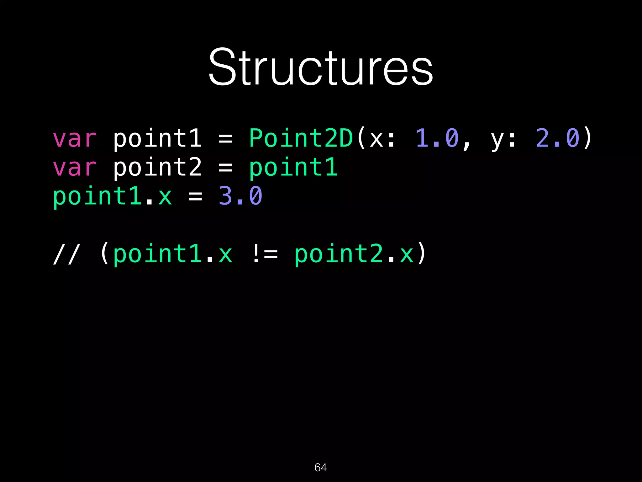 Structures
var point1 = Point2D(x: 1.0, y: 2.0)
var point2 = point1
point1.x = 3.0
// (point1.x != point2.x)
64
 