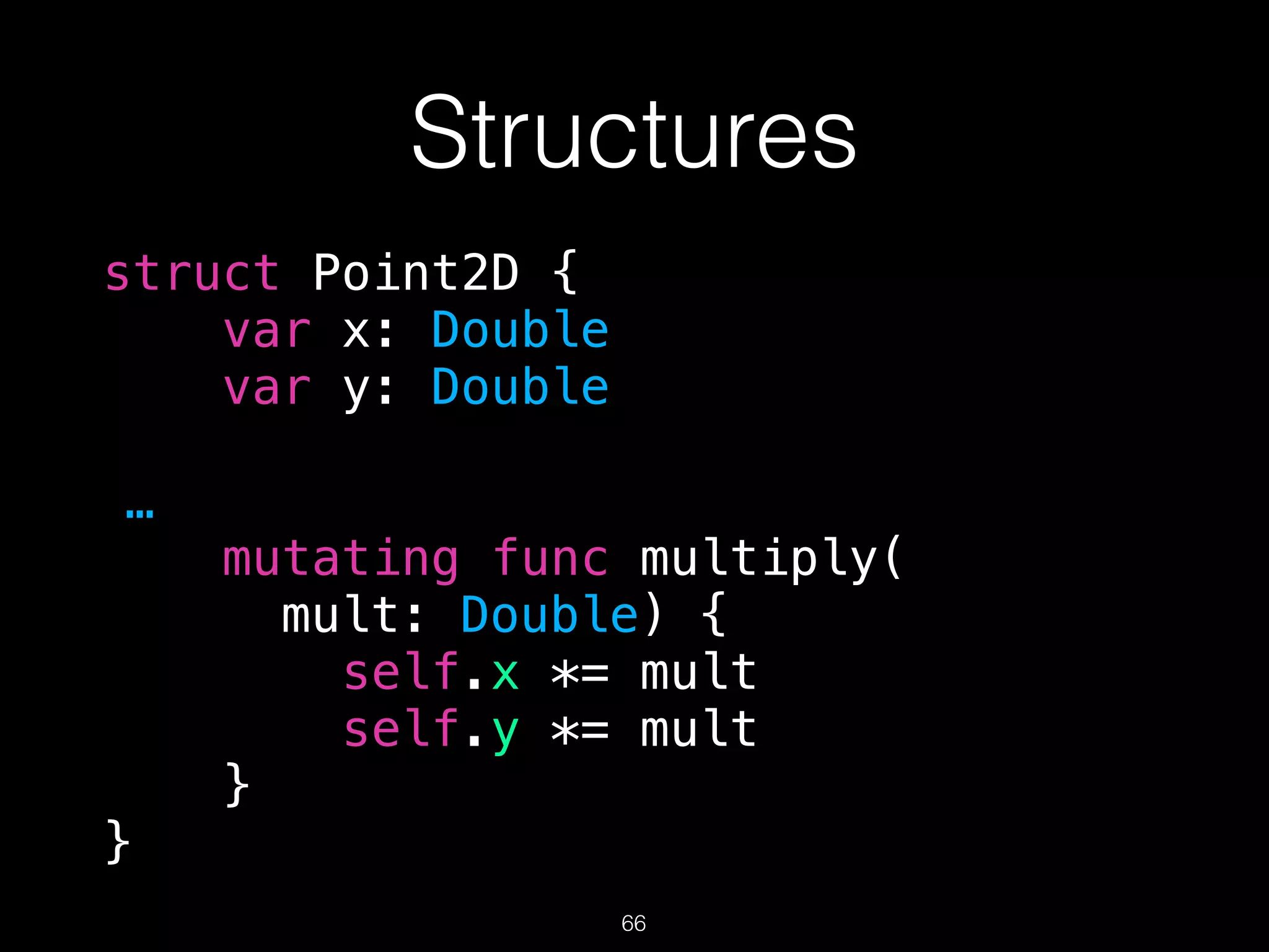 Structures
struct Point2D {
var x: Double
var y: Double
…
mutating func multiply(
mult: Double) {
self.x *= mult
self.y *= mult
}
}
66
 