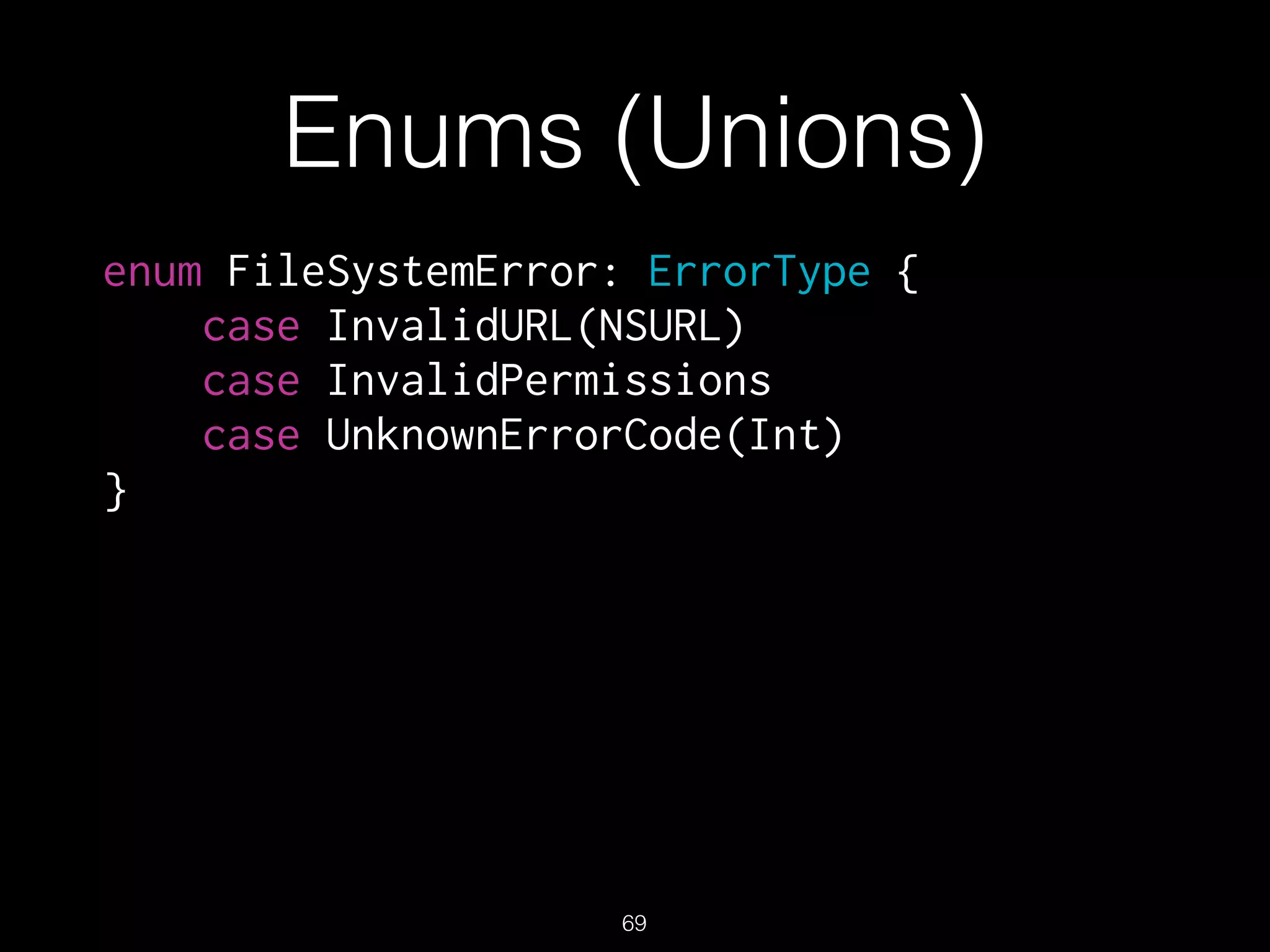 Enums (Unions)
enum FileSystemError: ErrorType {
case InvalidURL(NSURL)
case InvalidPermissions
case UnknownErrorCode(Int)
}
69
 