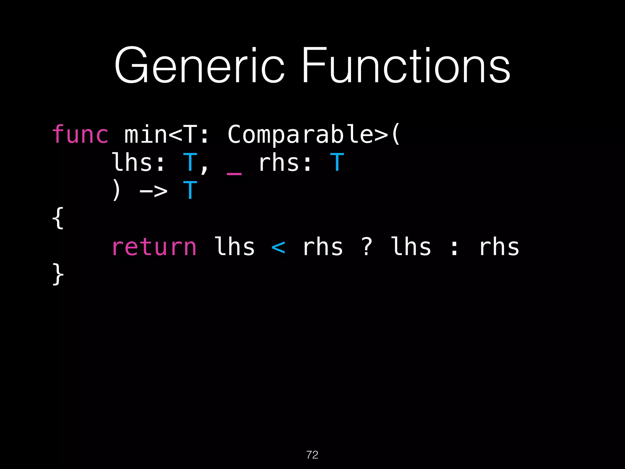 Generic Functions
func min<T: Comparable>(
lhs: T, _ rhs: T
) -> T
{
return lhs < rhs ? lhs : rhs
}
72
 