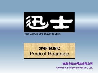 深圳市迅士科技有限公司
Swiftronic International Co., Ltd.
SWIFTRONIC
Product Roadmap
Your Ultimate TV & Display Solution.
 