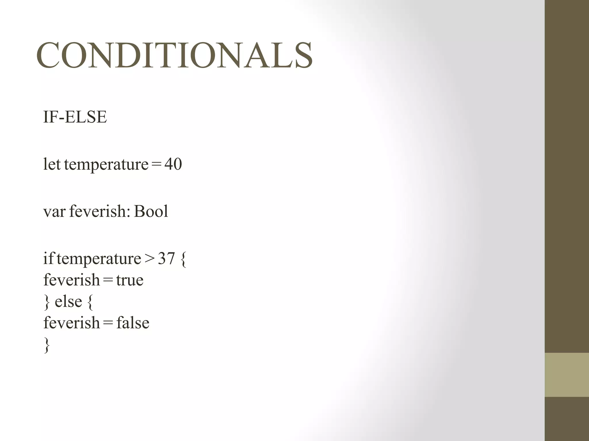 CONDITIONALS
IF-ELSE
let temperature = 40
var feverish: Bool
if temperature > 37 {
feverish = true
} else {
feverish = false
}
 