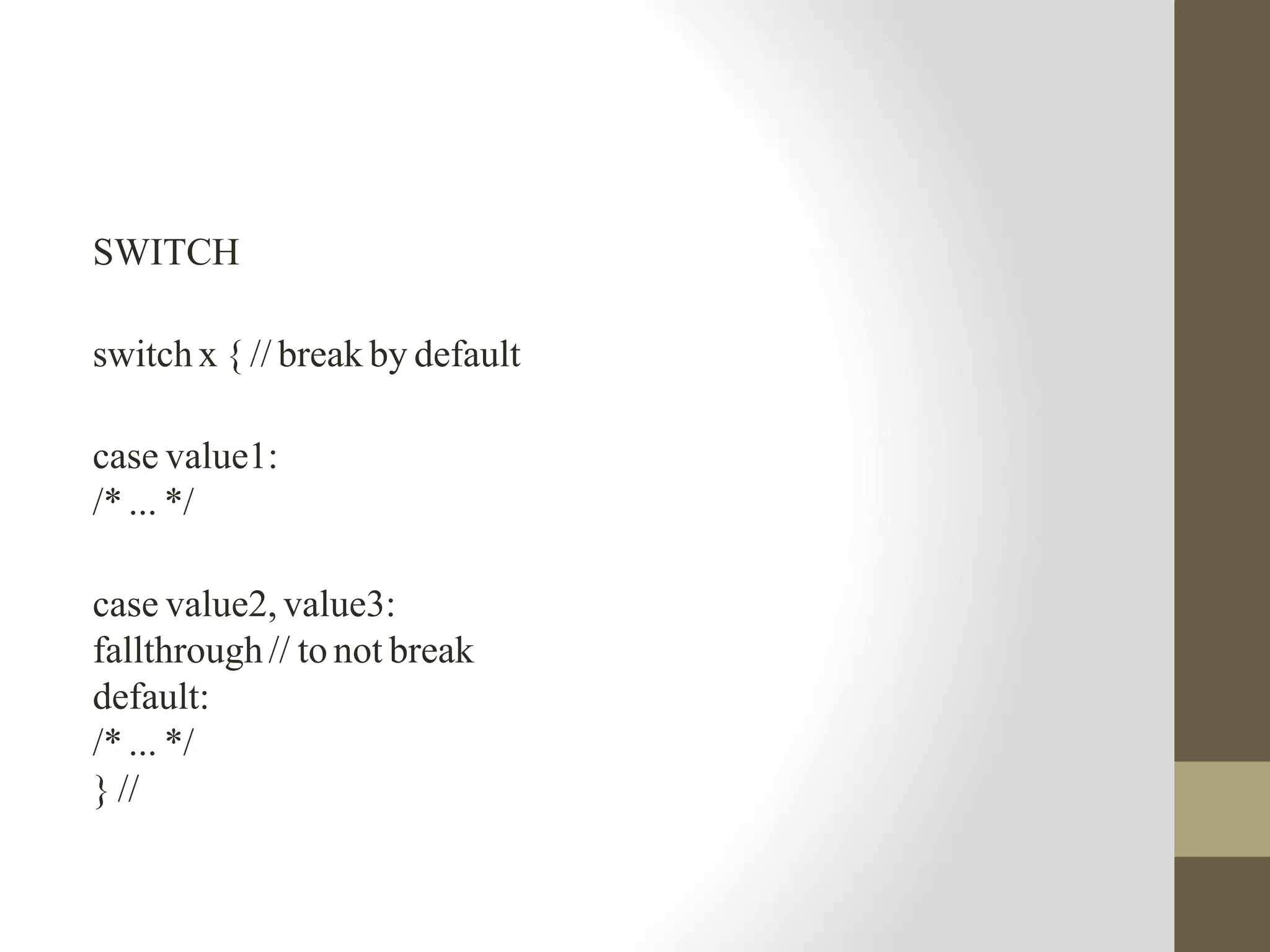 SWITCH
switch x { // break by default
case value1:
/* ... */
case value2, value3:
fallthrough// to not break
default:
/* ... */
} //
 
