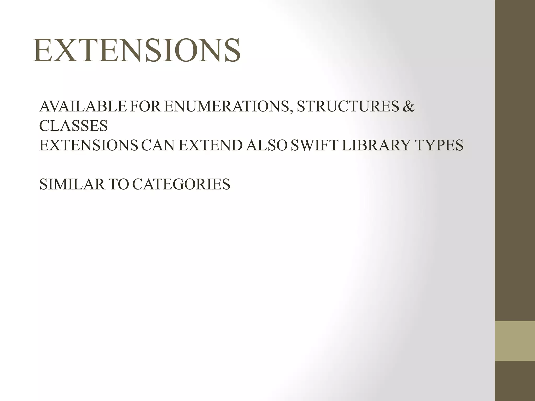 EXTENSIONS
AVAILABLE FOR ENUMERATIONS, STRUCTURES &
CLASSES
EXTENSIONS CAN EXTEND ALSO SWIFT LIBRARY TYPES
SIMILAR TO CATEGORIES
 