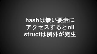 hashは無い要素に
アクセスするとnil
structは例外が発生
 