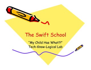 The Swift School
 “My Child Has What?!”
 Tech-Know-
 Tech-Know-Logical Lab
 
