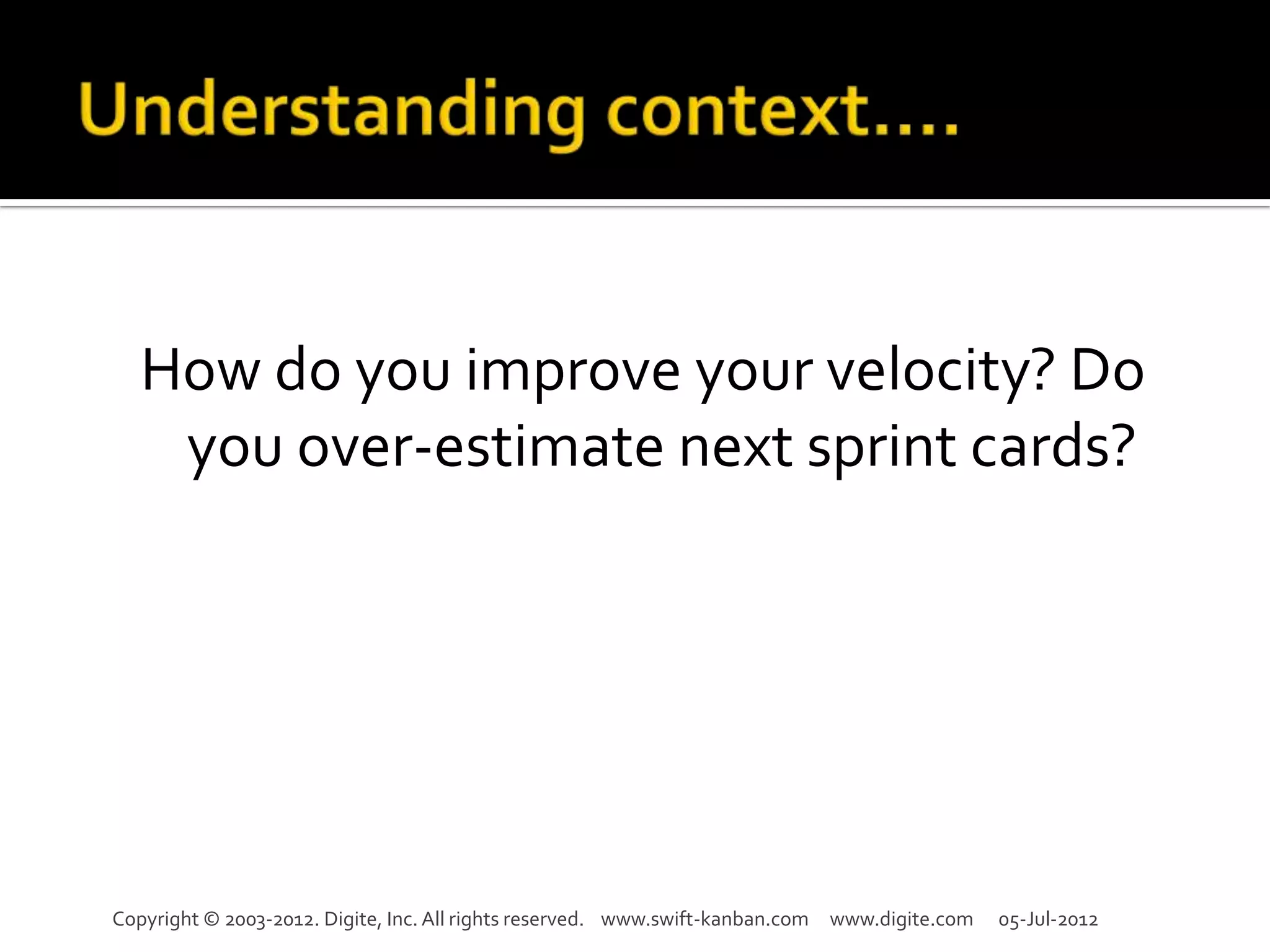 How do you improve your velocity? Do
   you over-estimate next sprint cards?




Copyright © 2003-2012. Digite, Inc. All rights reserved. www.swift-kanban.com www.digite.com   05-Jul-2012
 