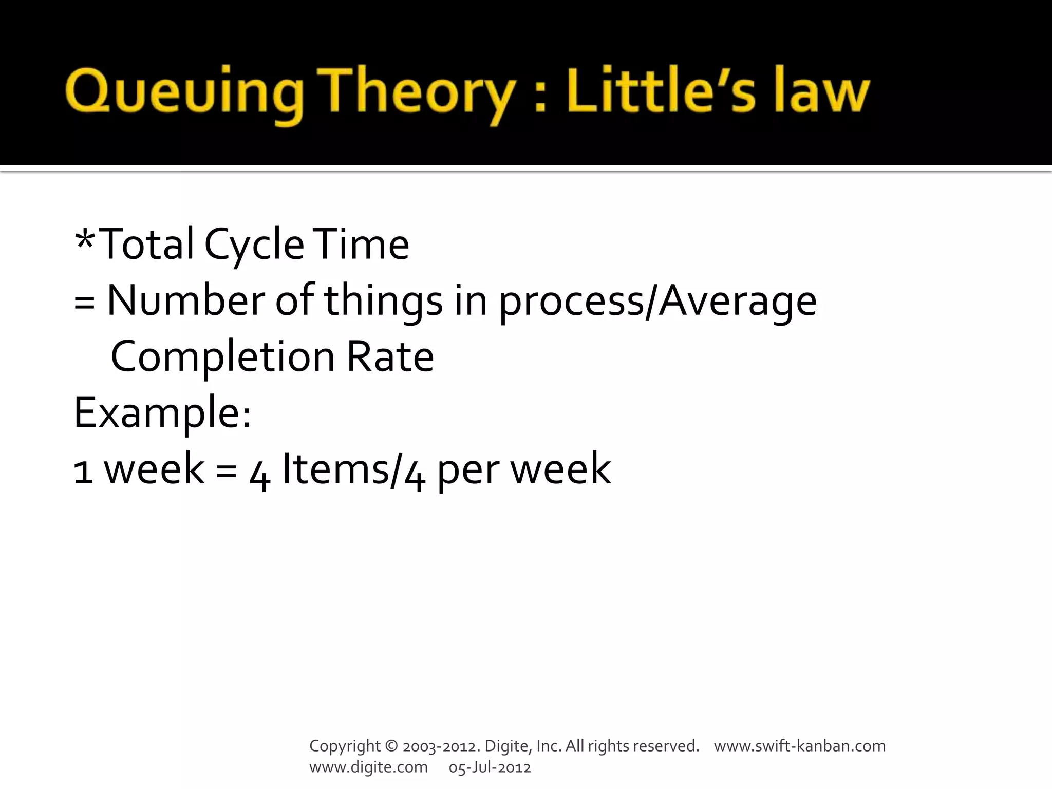 *Total Cycle Time
= Number of things in process/Average
  Completion Rate
Example:
1 week = 4 Items/4 per week




           Copyright © 2003-2012. Digite, Inc. All rights reserved. www.swift-kanban.com
           www.digite.com 05-Jul-2012
 