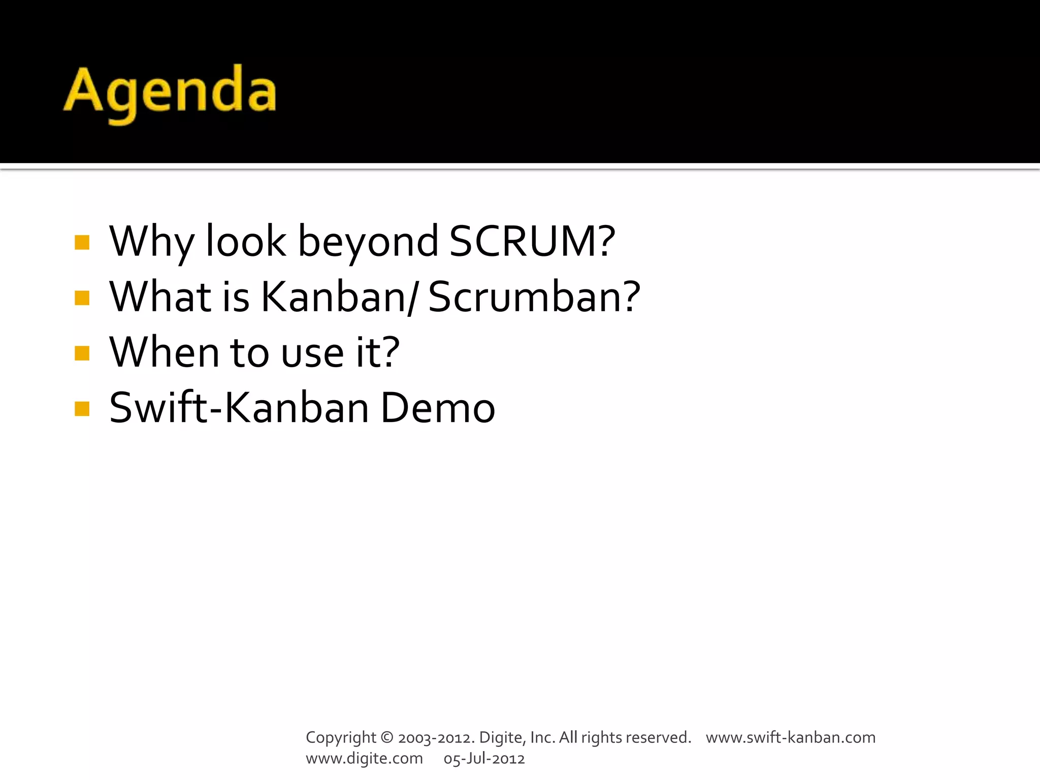    Why look beyond SCRUM?
   What is Kanban/ Scrumban?
   When to use it?
   Swift-Kanban Demo




             Copyright © 2003-2012. Digite, Inc. All rights reserved. www.swift-kanban.com
             www.digite.com 05-Jul-2012
 