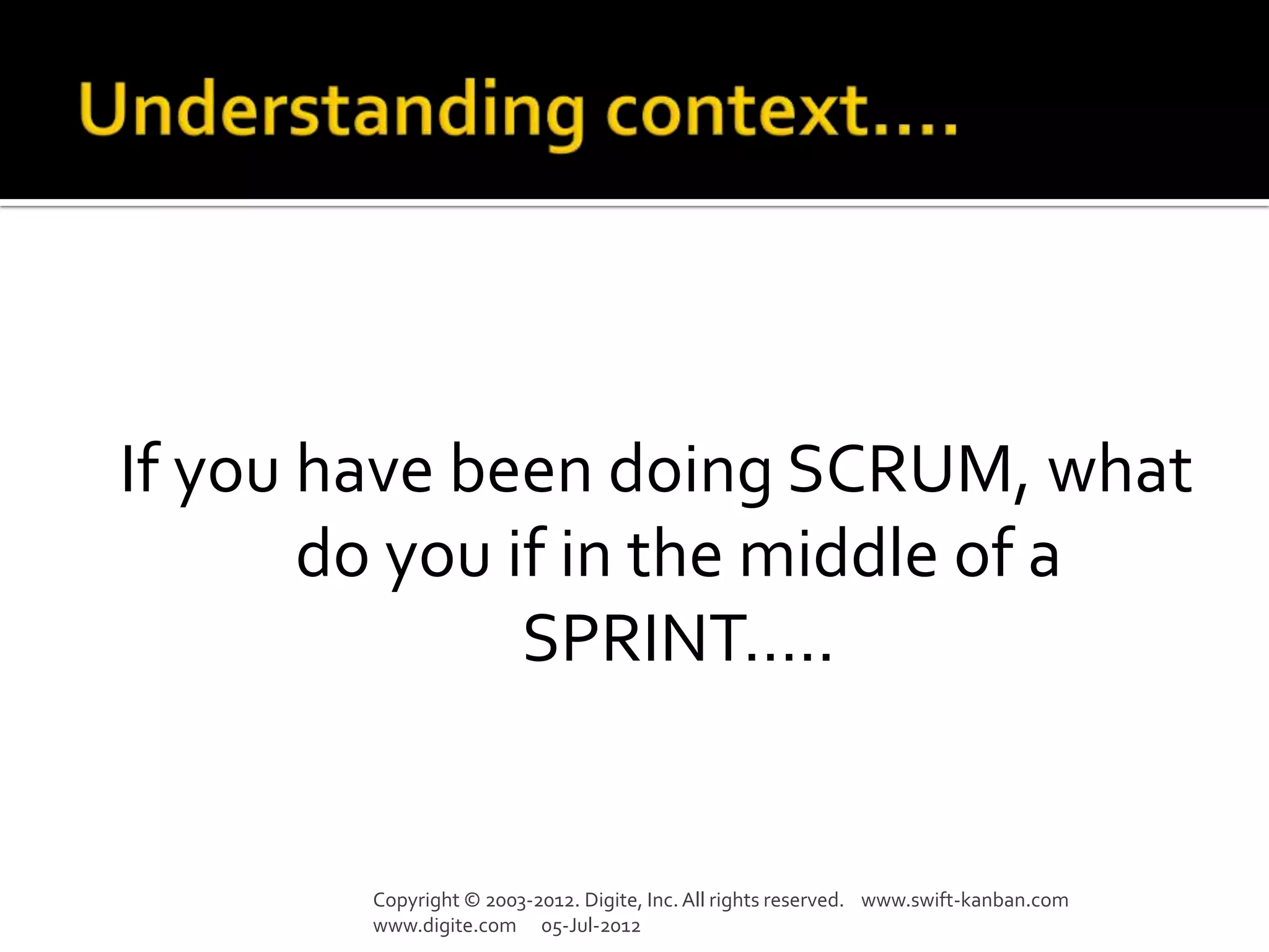 If you have been doing SCRUM, what
       do you if in the middle of a
               SPRINT…..


        Copyright © 2003-2012. Digite, Inc. All rights reserved. www.swift-kanban.com
        www.digite.com 05-Jul-2012
 