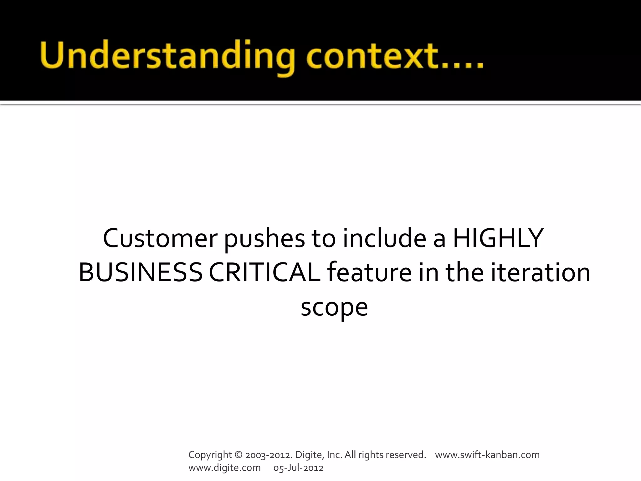 Customer pushes to include a HIGHLY
BUSINESS CRITICAL feature in the iteration
                scope



         Copyright © 2003-2012. Digite, Inc. All rights reserved. www.swift-kanban.com
         www.digite.com 05-Jul-2012
 
