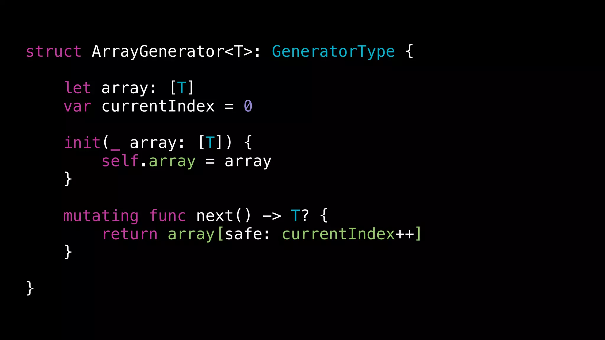 struct ArrayGenerator<T>: GeneratorType {
let array: [T]
var currentIndex = 0
init(_ array: [T]) {
self.array = array
}
mutating func next() -> T? {
return array[safe: currentIndex++]
}
}
 