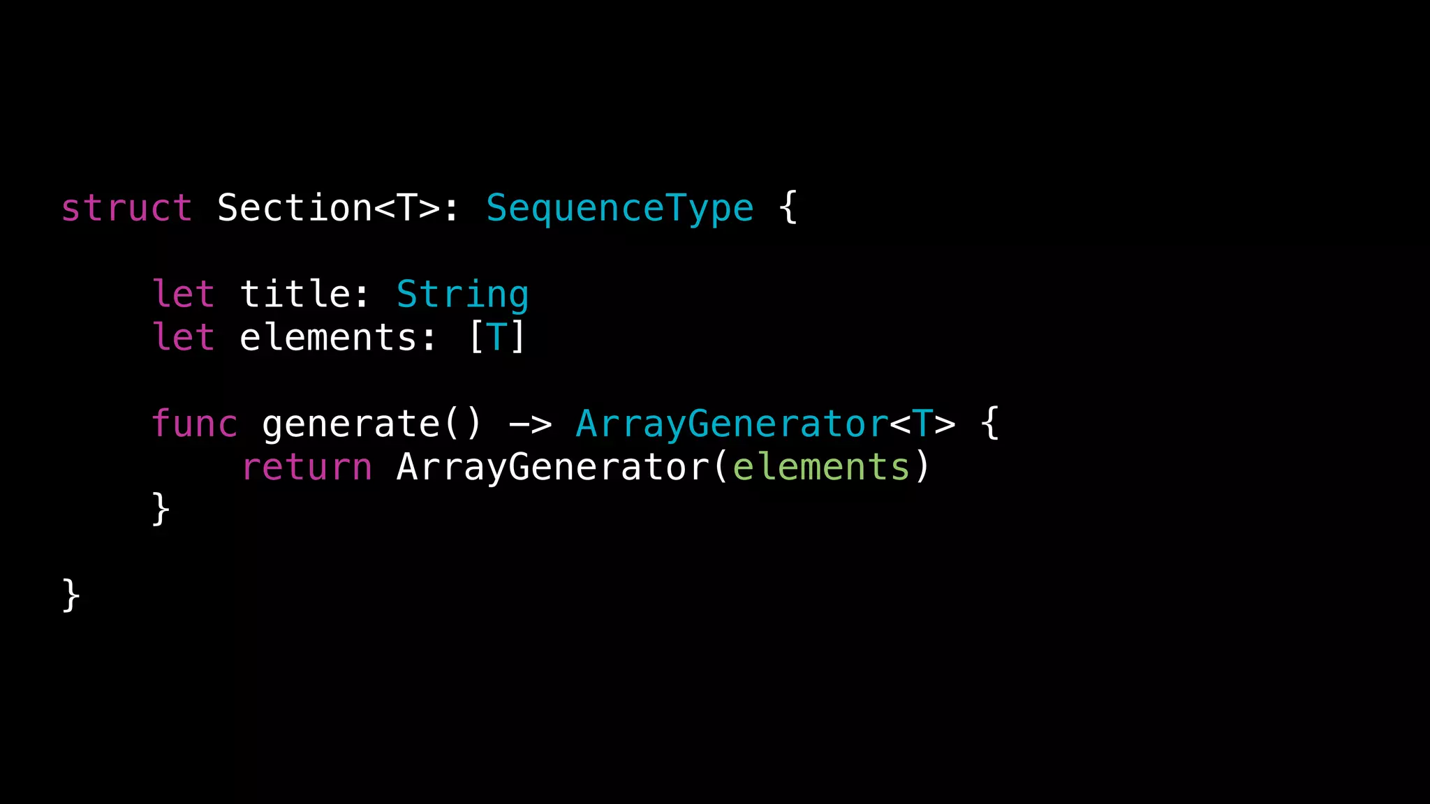 struct Section<T>: SequenceType {
let title: String
let elements: [T]
func generate() -> ArrayGenerator<T> {
return ArrayGenerator(elements)
}
}
 
