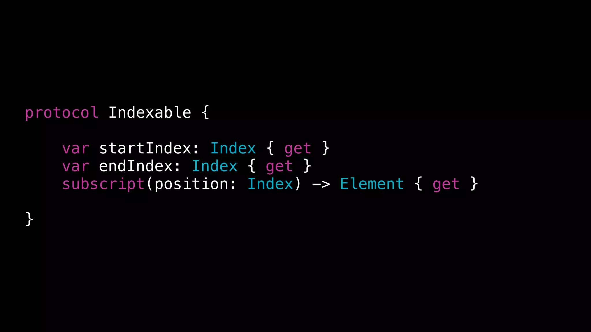 protocol Indexable {
var startIndex: Index { get }
var endIndex: Index { get }
subscript(position: Index) -> Element { get }
}
 