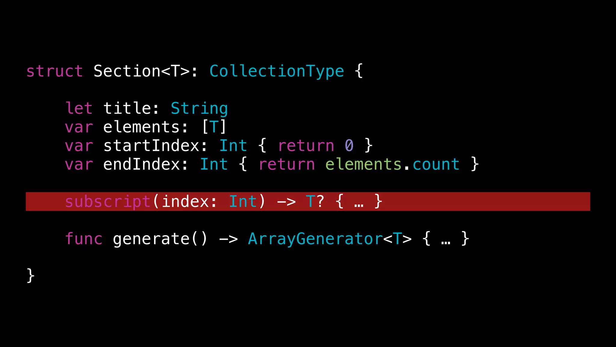 struct Section<T>: CollectionType {
let title: String
var elements: [T]
var startIndex: Int { return 0 }
var endIndex: Int { return elements.count }
subscript(index: Int) -> T? { … }
func generate() -> ArrayGenerator<T> { … }
}
 